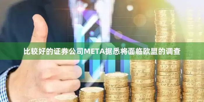 比较好的证券公司META据悉将面临欧盟的调查
