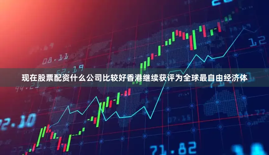 现在股票配资什么公司比较好香港继续获评为全球最自由经济体