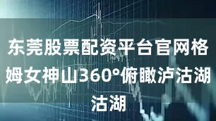 东莞股票配资平台官网格姆女神山360°俯瞰泸沽湖