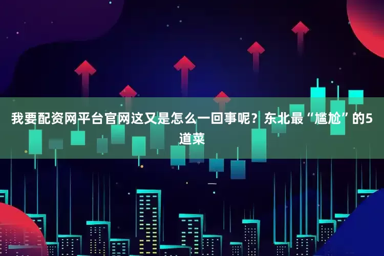 我要配资网平台官网这又是怎么一回事呢？东北最“尴尬”的5道菜