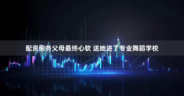 配资服务父母最终心软 送她进了专业舞蹈学校